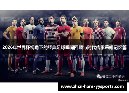 2026年世界杯视角下的经典足球瞬间回顾与时代传承荣耀记忆篇