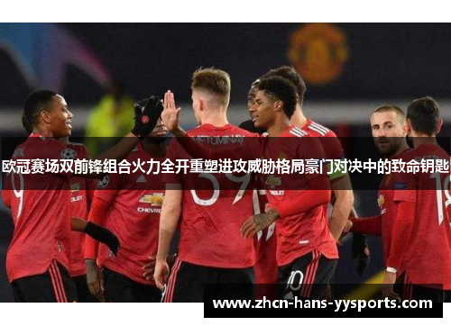 欧冠赛场双前锋组合火力全开重塑进攻威胁格局豪门对决中的致命钥匙