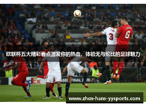 欧联杯五大精彩看点激发你的热血，体验无与伦比的足球魅力