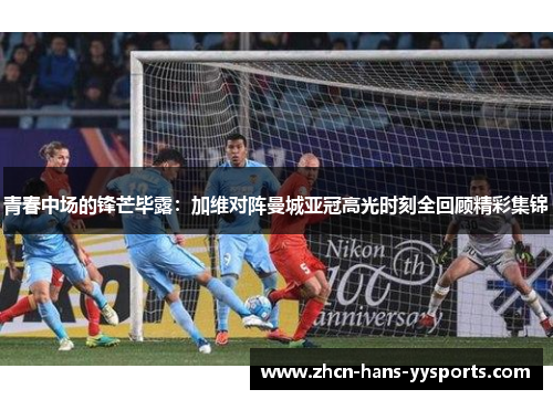 青春中场的锋芒毕露：加维对阵曼城亚冠高光时刻全回顾精彩集锦