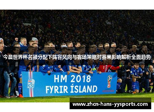 今晨世界杯名额分配下阵容风向与客场策略对赛果影响解析全面趋势