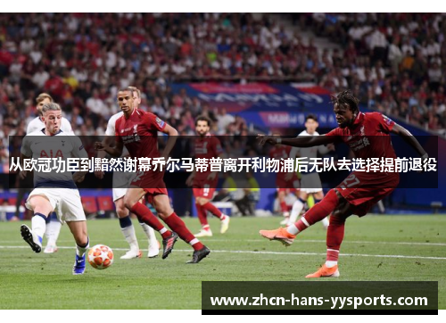 从欧冠功臣到黯然谢幕乔尔马蒂普离开利物浦后无队去选择提前退役
