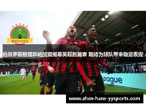 伯恩茅斯租借凯帕加盟揭幕英超新篇章 期待为球队带来稳定表现