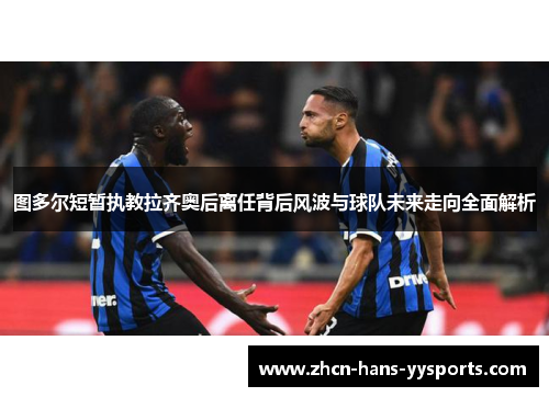 图多尔短暂执教拉齐奥后离任背后风波与球队未来走向全面解析