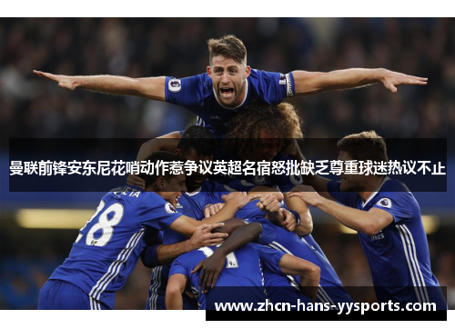 曼联前锋安东尼花哨动作惹争议英超名宿怒批缺乏尊重球迷热议不止