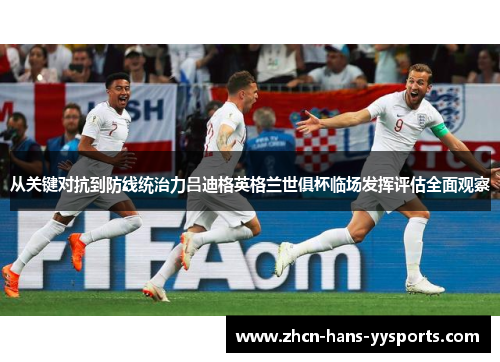 从关键对抗到防线统治力吕迪格英格兰世俱杯临场发挥评估全面观察
