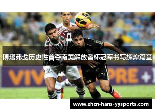 博塔弗戈历史性首夺南美解放者杯冠军书写辉煌篇章