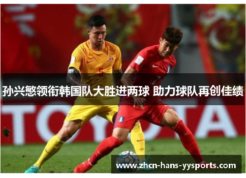 孙兴慜领衔韩国队大胜进两球 助力球队再创佳绩