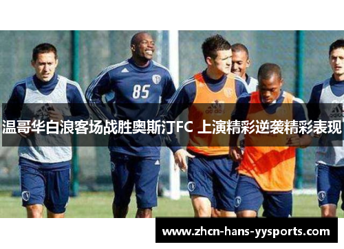 温哥华白浪客场战胜奥斯汀FC 上演精彩逆袭精彩表现