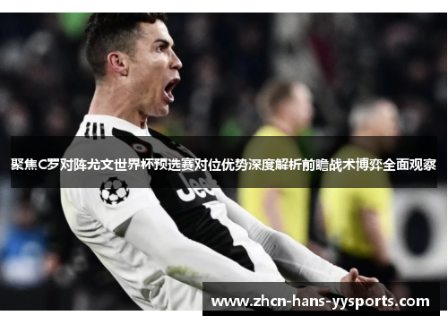 聚焦C罗对阵尤文世界杯预选赛对位优势深度解析前瞻战术博弈全面观察