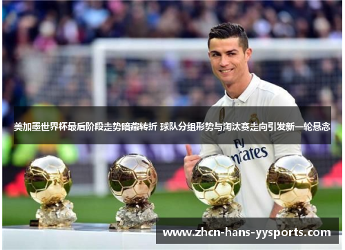 美加墨世界杯最后阶段走势暗藏转折 球队分组形势与淘汰赛走向引发新一轮悬念