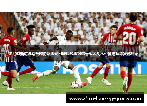 维尼修斯对阵马赛欧协联表现回暖释放积极信号解读战术价值与状态复苏启示