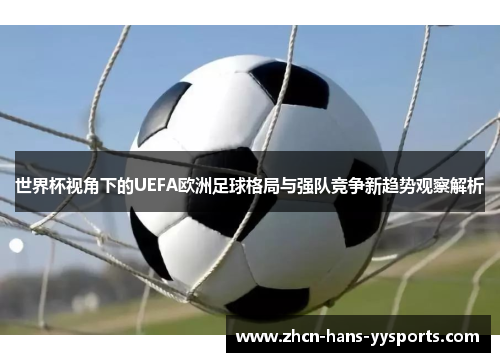 世界杯视角下的UEFA欧洲足球格局与强队竞争新趋势观察解析