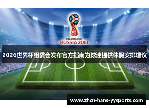 2026世界杯组委会发布官方指南为球迷提供休假安排建议 2026世界杯组委会发布官方指南为球迷提供休假安排建议