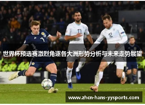 世界杯预选赛激烈角逐各大洲形势分析与未来走势展望