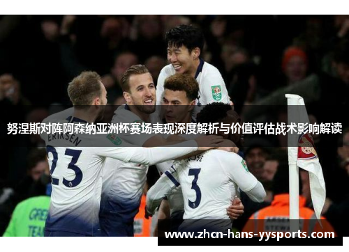 努涅斯对阵阿森纳亚洲杯赛场表现深度解析与价值评估战术影响解读