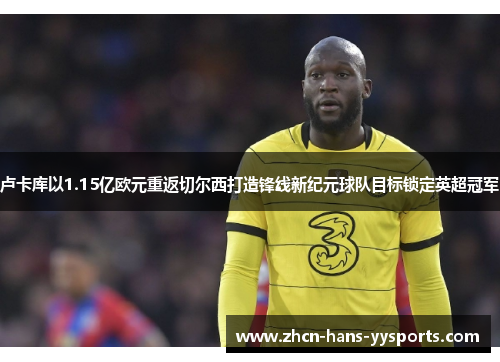 卢卡库以1.15亿欧元重返切尔西打造锋线新纪元球队目标锁定英超冠军 卢卡库以1.15亿欧元重返切尔西打造锋线新纪元球队目标锁定英超冠军