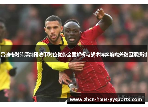 吕迪格对阵摩纳哥法甲对位优势全面解析与战术博弈前瞻关键因素探讨